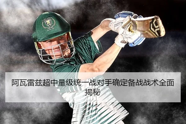 阿瓦雷兹超中量级统一战对手确定备战战术全面揭秘